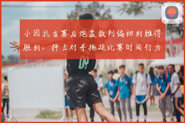 小因扎吉赛后炮轰裁判偏袒利雅得胜利,抨击对手拖延比赛时间行为