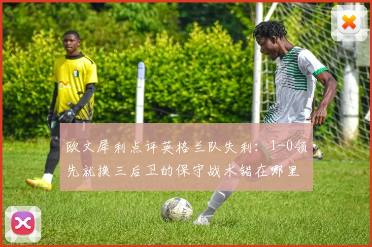 欧文犀利点评英格兰队失利：1-0领先就换三后卫的保守战术错在哪里？