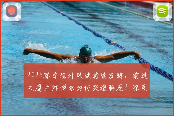 2026赛季场外风波持续发酵,前进之鹰主帅博尔为何突遭解雇?深度解析俱乐部动荡原因