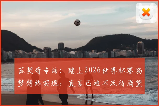 苏契奇专访：踏上2026世界杯赛场梦想终实现，直言已迫不及待渴望首秀，分享幕后心路历程