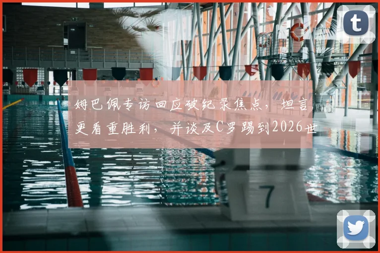 姆巴佩专访回应破纪录焦点，坦言更看重胜利，并谈及C罗踢到2026世界杯的可能性