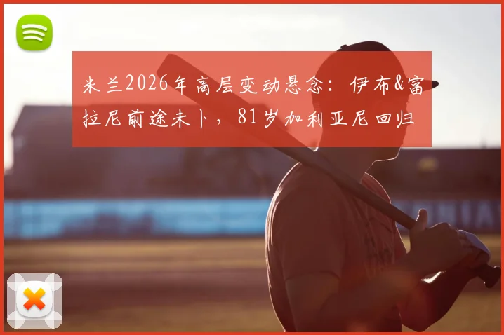 米兰2026年高层变动悬念：伊布&富拉尼前途未卜，81岁加利亚尼回归传闻深度分析