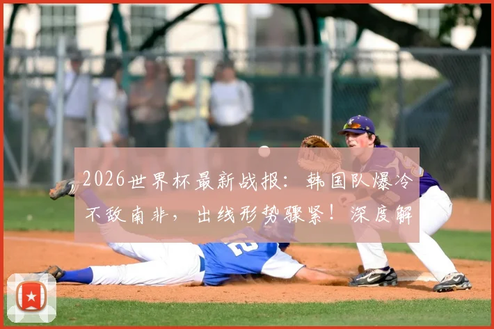 2026世界杯最新战报：韩国队爆冷不敌南非，出线形势骤紧！深度解析小组赛后续影响