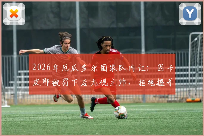 2026年厄瓜多尔国家队内讧：因卡皮耶被罚下后无视主帅，拒绝握手风波全解析