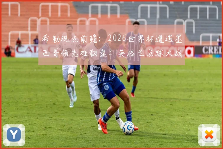 希勒观点前瞻：2026世界杯遭遇墨西哥领先难翻盘？英格兰点球大战取胜预测分析