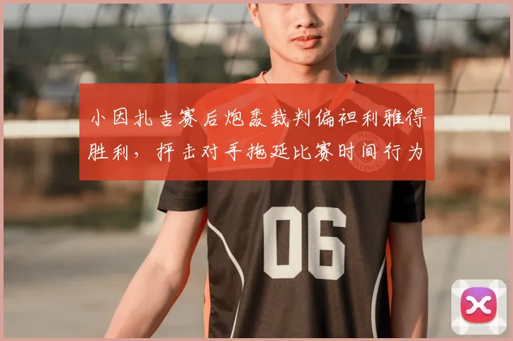 小因扎吉赛后炮轰裁判偏袒利雅得胜利，抨击对手拖延比赛时间行为
