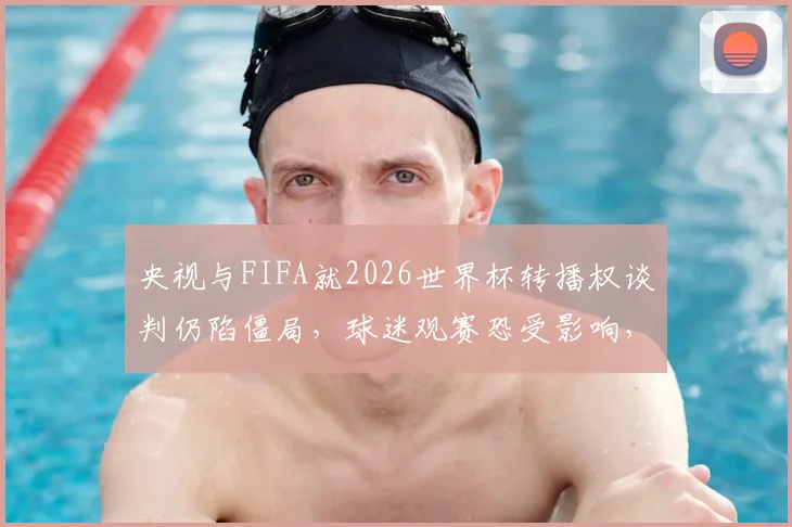 央视与FIFA就2026世界杯转播权谈判仍陷僵局，球迷观赛恐受影响，教你如何提前应对