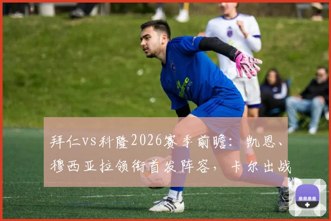 拜仁vs科隆2026赛季前瞻：凯恩、穆西亚拉领衔首发阵容，卡尔出战引关注