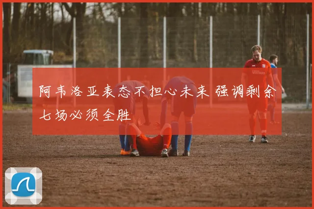 阿韦洛亚表态不担心未来 强调剩余七场必须全胜