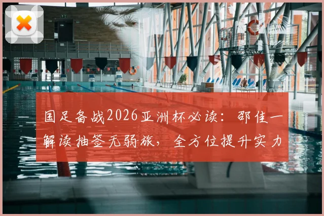 国足备战2026亚洲杯必读：邵佳一解读抽签无弱旅，全方位提升实力成关键，附深度备战策略分析