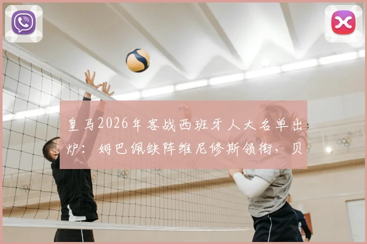 皇马2026年客战西班牙人大名单出炉：姆巴佩缺阵维尼修斯领衔，贝林厄姆安切洛蒂如何排兵布阵？