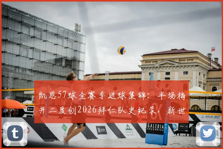 凯恩57球全赛季进球集锦:半场梅开二度创2026拜仁队史纪录,新世纪射手榜排名一览