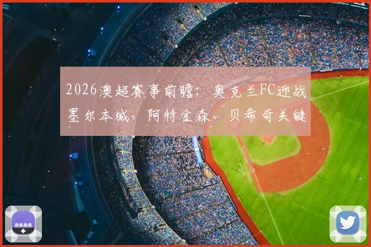 2026澳超赛事前瞻:奥克兰FC迎战墨尔本城,阿特金森、贝希奇关键首发阵容解析