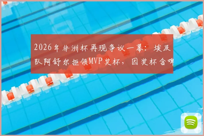 2026年非洲杯再现争议一幕:埃及队阿舒尔拒领MVP奖杯,因奖杯含啤酒赞助商标志引热议