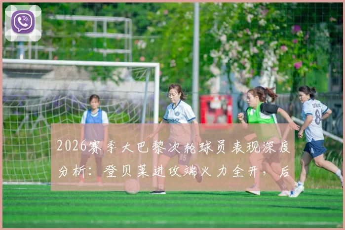 2026赛季大巴黎次轮球员表现深度分析：登贝莱进攻端火力全开，后防线多人贡献关键防守