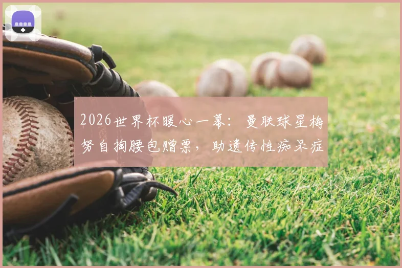 2026世界杯暖心一幕:曼联球星梅努自掏腰包赠票,助遗传性痴呆症铁杆球迷现场圆梦,背后故事令人动容
