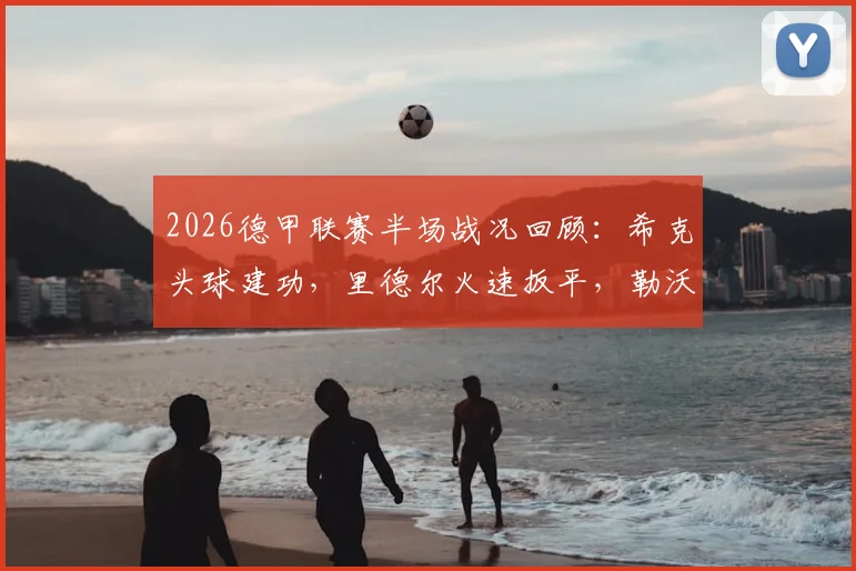 2026德甲联赛半场战况回顾：希克头球建功，里德尔火速扳平，勒沃库森主场1-1暂平奥格斯堡