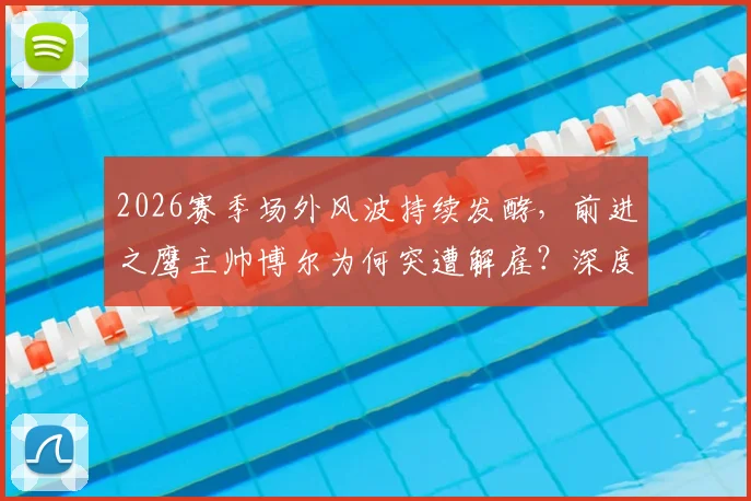2026赛季场外风波持续发酵，前进之鹰主帅博尔为何突遭解雇？深度解析俱乐部动荡原因