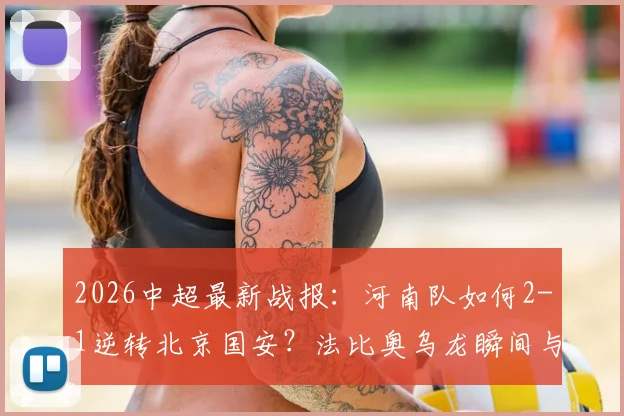 2026中超最新战报:河南队如何2-1逆转北京国安?法比奥乌龙瞬间与古斯塔沃制胜球全解析