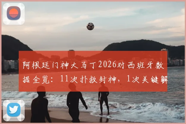 阿根廷门神大马丁2026对西班牙数据全览：11次扑救封神，1次关键解围，8次精准长传成反击发起点