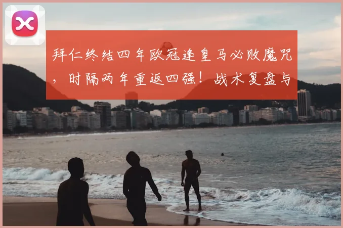 拜仁终结四年欧冠逢皇马必败魔咒,时隔两年重返四强!战术复盘与前景展望