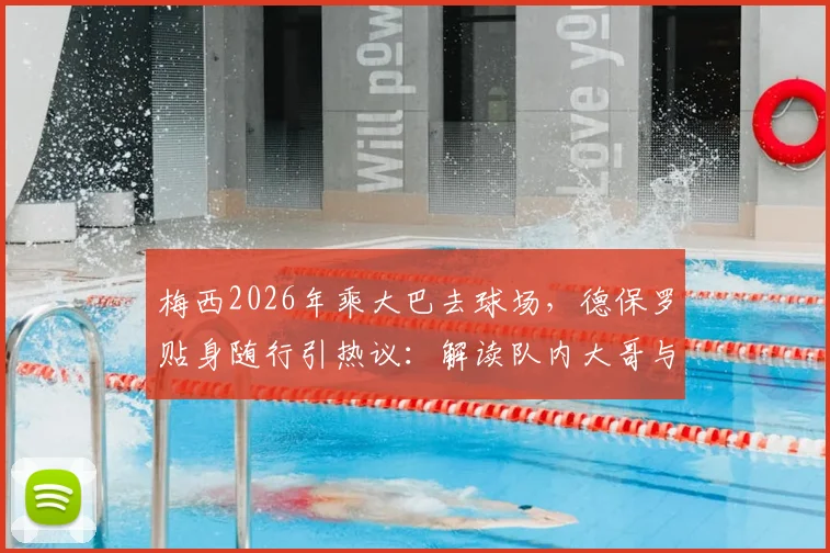 梅西2026年乘大巴去球场,德保罗贴身随行引热议:解读队内大哥与保镖的深层默契