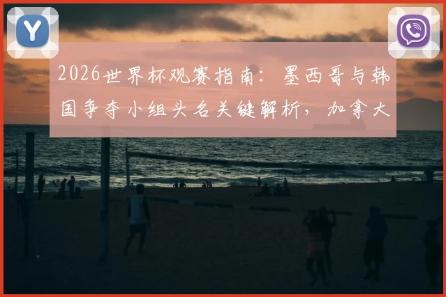 2026世界杯观赛指南：墨西哥与韩国争夺小组头名关键解析，加拿大对决卡塔尔谁能迎来队史首胜？