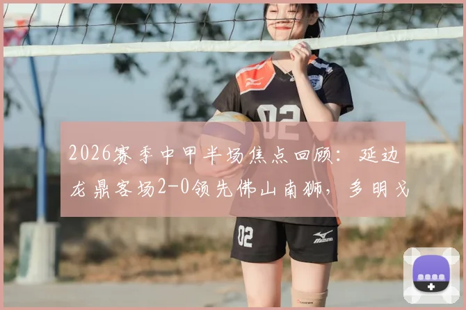 2026赛季中甲半场焦点回顾:延边龙鼎客场2-0领先佛山南狮,多明戈斯徐继祖建功实录与战术影响