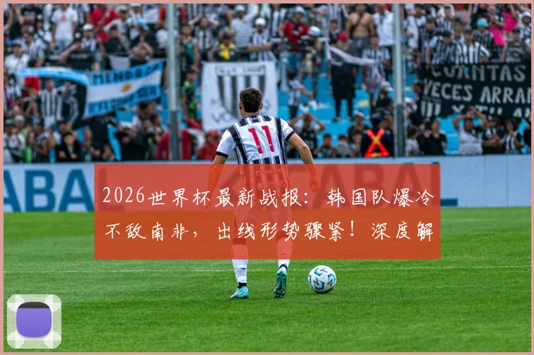 2026世界杯最新战报:韩国队爆冷不敌南非,出线形势骤紧!深度解析小组赛后续影响