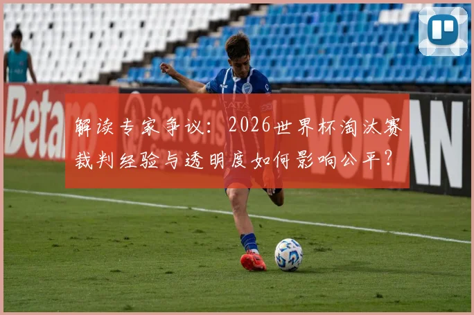 解读专家争议：2026世界杯淘汰赛裁判经验与透明度如何影响公平？裁判选派机制亟待改革！