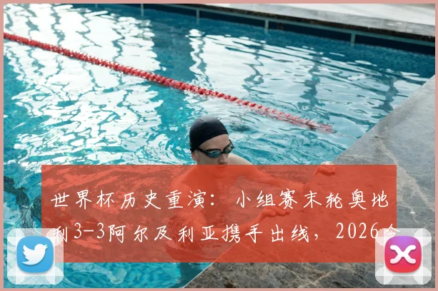 世界杯历史重演：小组赛末轮奥地利3-3阿尔及利亚携手出线，2026今日为何一同出局？深度解析经典战例