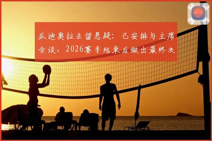瓜迪奥拉去留悬疑:已安排与主席会谈,2026赛季结束后做出最终决定,曼城球迷需知三大关键点