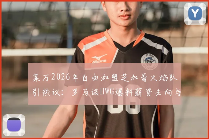 莱万2026年自由加盟芝加哥火焰队引热议：罗马诺HWG爆料薪资去向与官方动态一览，转会传闻深度追踪
